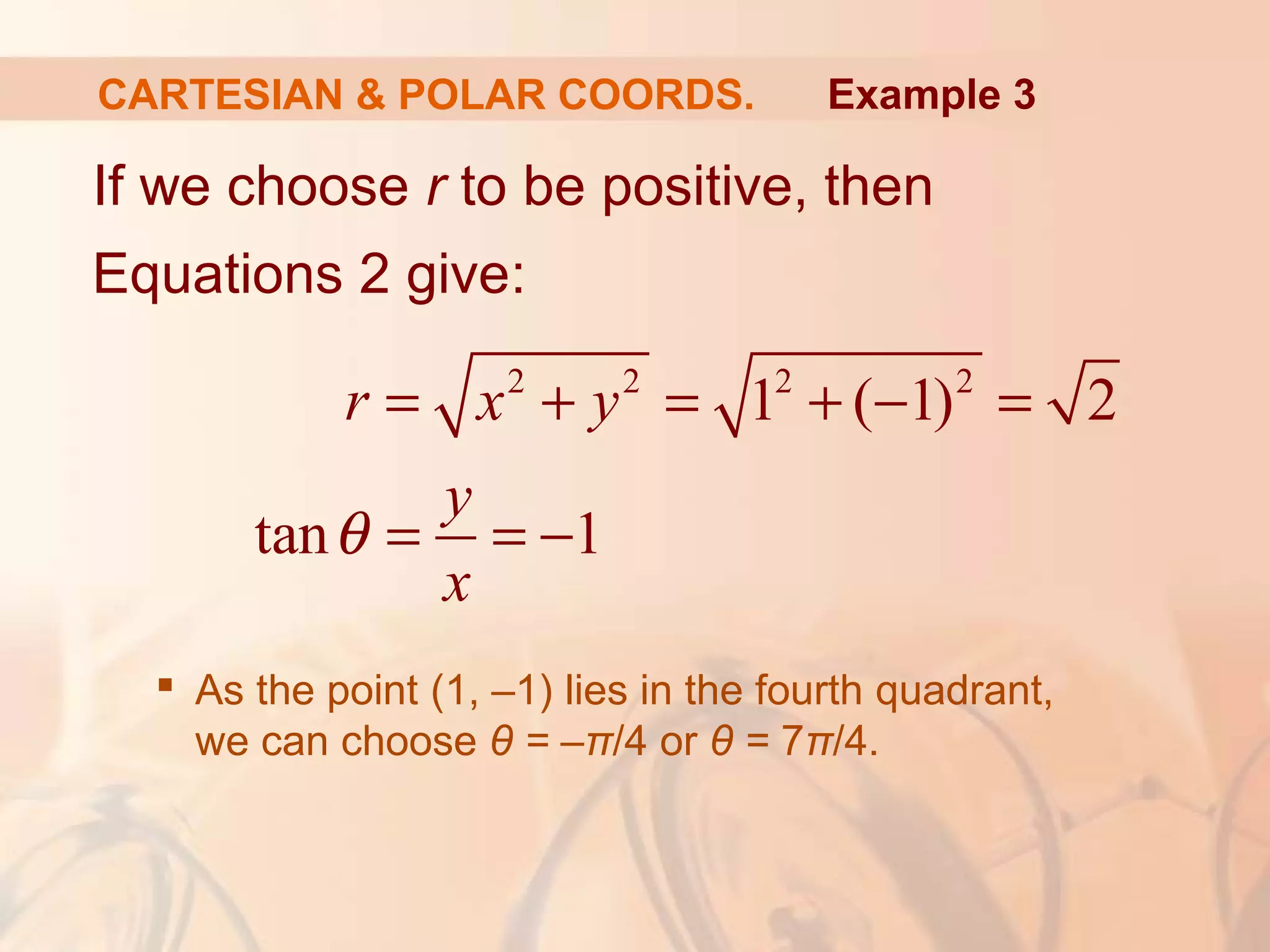 CARTESIAN & POLAR COORDS.
If we choose r to be positive, then
Equations 2 give:
 As the point (1, –1) lies in the fourth quadrant,
we can choose θ = –π/4 or θ = 7π/4.
Example 3
2 2 2 2
1 ( 1) 2
tan 1
r x y
y
x
θ
= + = + − =
= = −
 