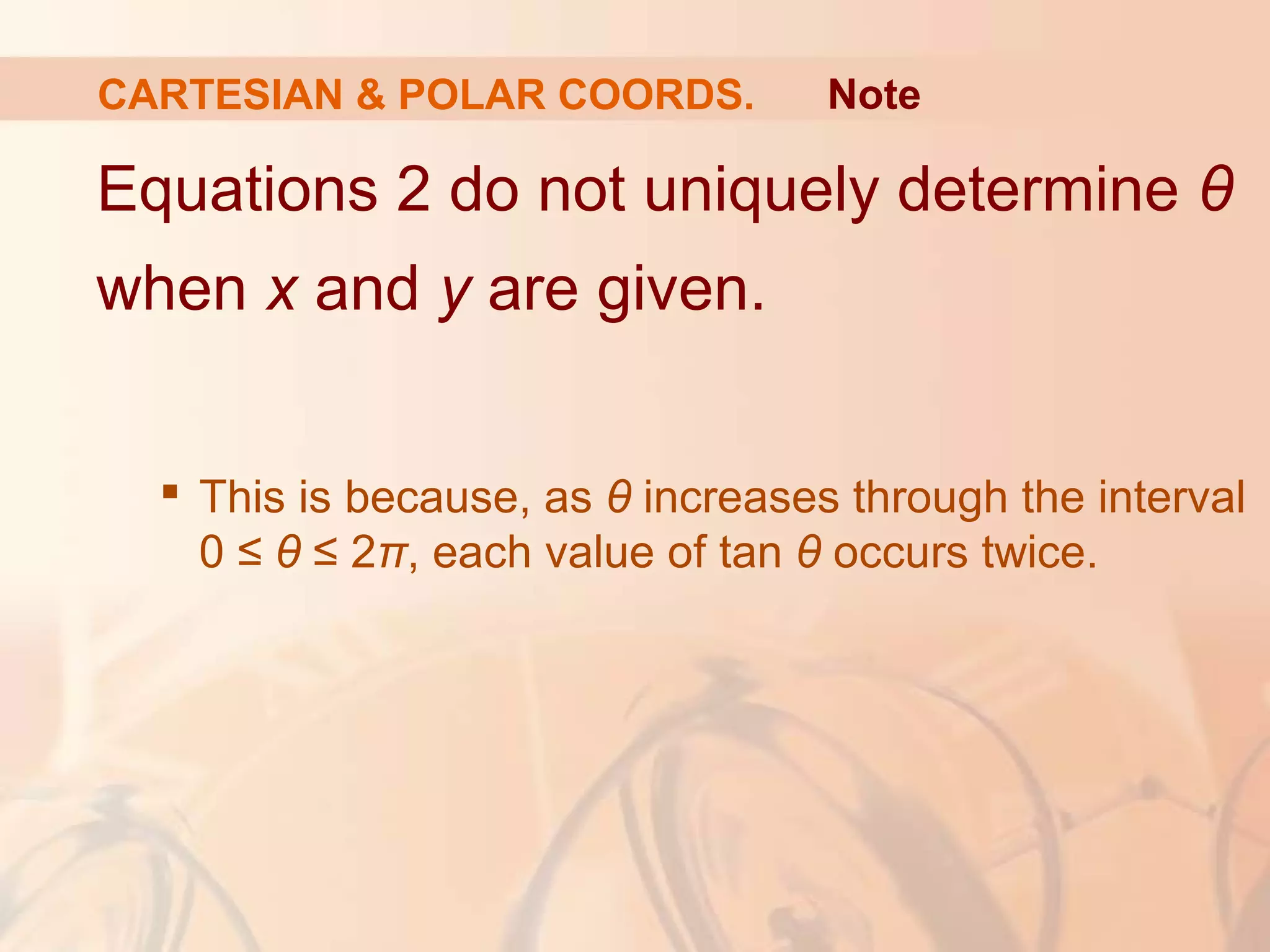 CARTESIAN & POLAR COORDS.
Equations 2 do not uniquely determine θ
when x and y are given.
 This is because, as θ increases through the interval
0 ≤ θ ≤ 2π, each value of tan θ occurs twice.
Note
 