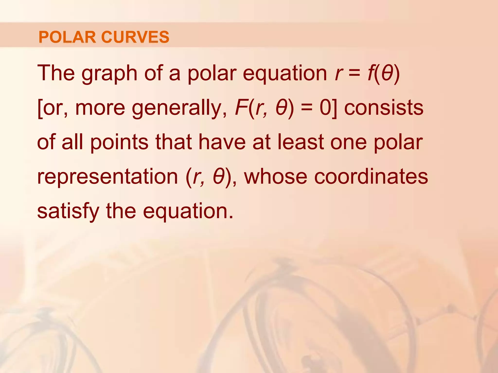 POLAR CURVES
The graph of a polar equation r = f(θ)
[or, more generally, F(r, θ) = 0] consists
of all points that have at least one polar
representation (r, θ), whose coordinates
satisfy the equation.
 
