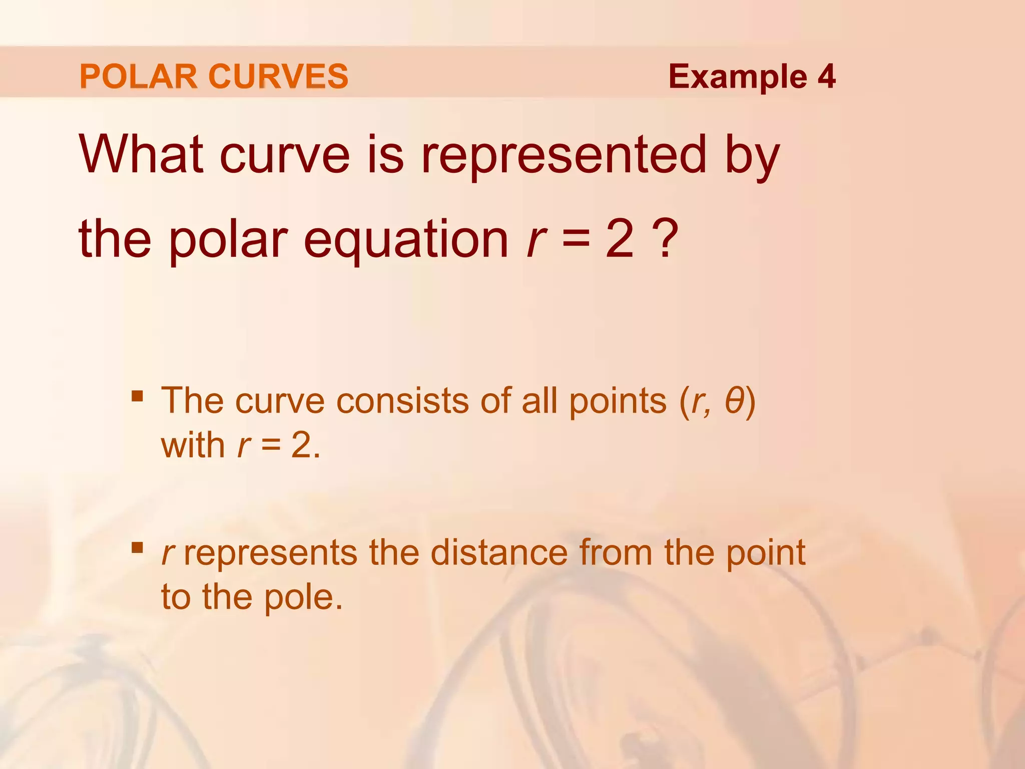 POLAR CURVES
What curve is represented by
the polar equation r = 2 ?
 The curve consists of all points (r, θ)
with r = 2.
 r represents the distance from the point
to the pole.
Example 4
 