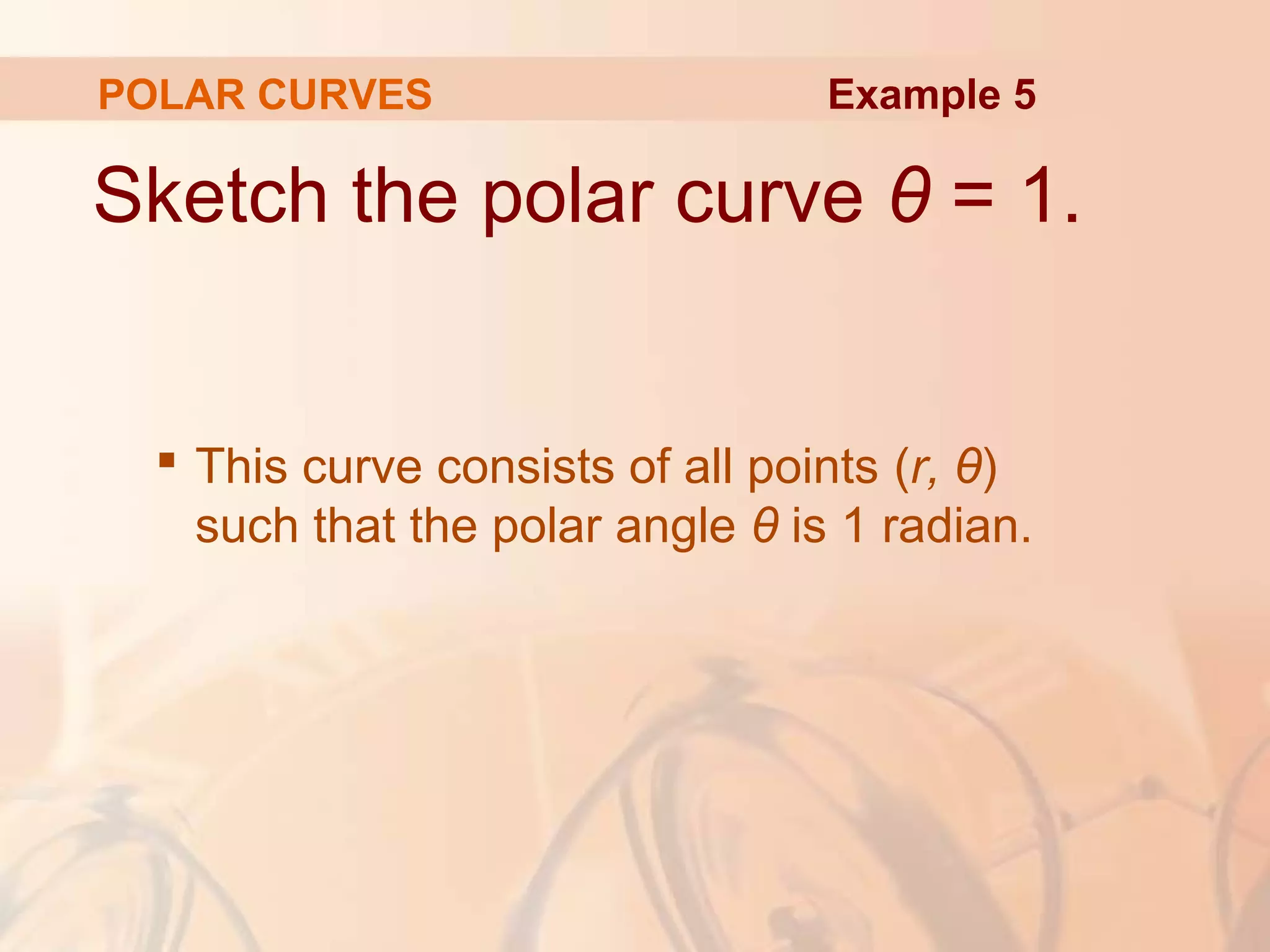 POLAR CURVES
Sketch the polar curve θ = 1.
 This curve consists of all points (r, θ)
such that the polar angle θ is 1 radian.
Example 5
 