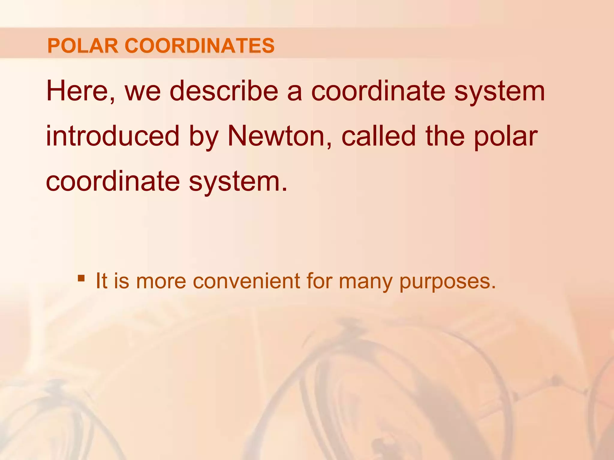 Here, we describe a coordinate system
introduced by Newton, called the polar
coordinate system.
 It is more convenient for many purposes.
POLAR COORDINATES
 