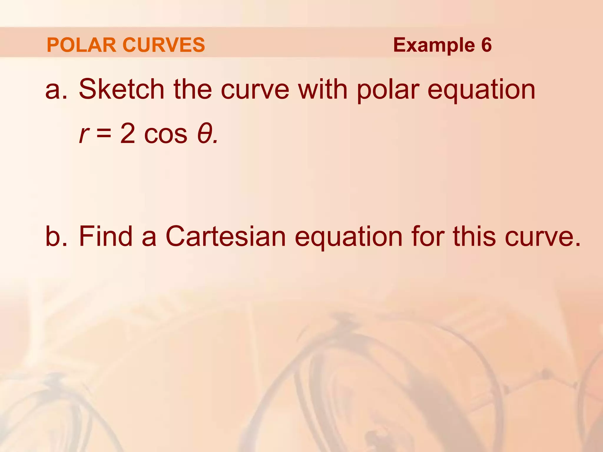 POLAR CURVES
a. Sketch the curve with polar equation
r = 2 cos θ.
b. Find a Cartesian equation for this curve.
Example 6
 