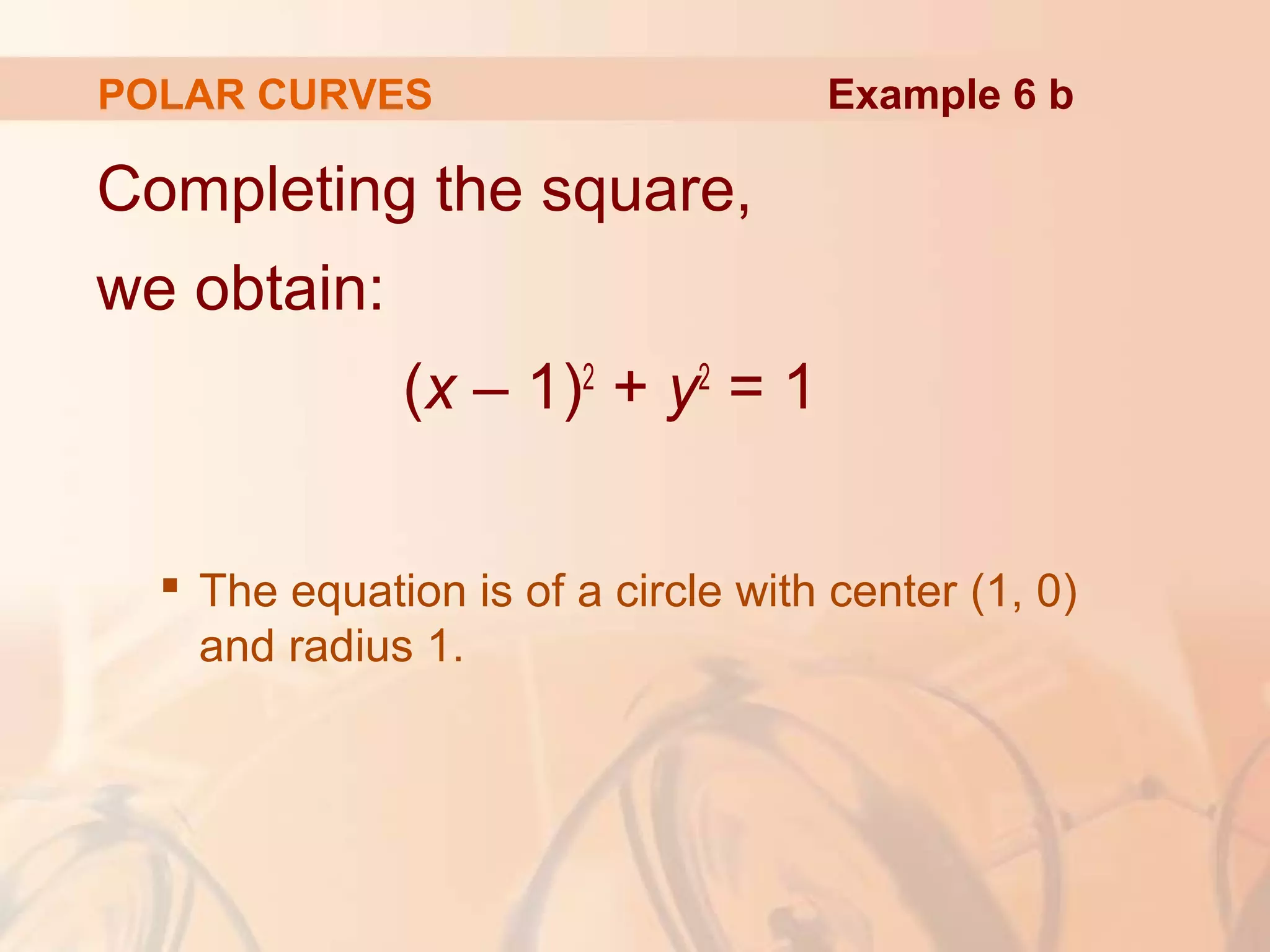 POLAR CURVES
Completing the square,
we obtain:
(x – 1)2
+ y2
= 1
 The equation is of a circle with center (1, 0)
and radius 1.
Example 6 b
 