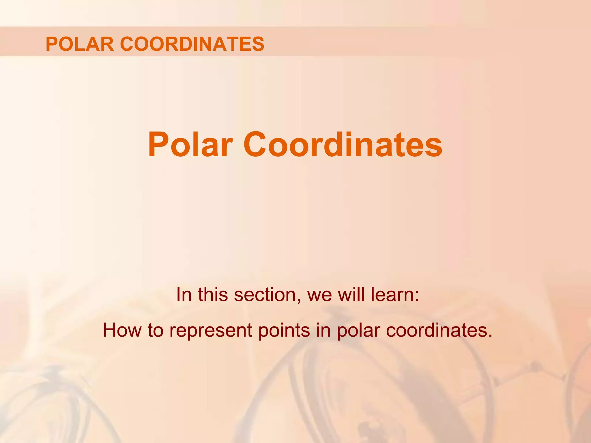 Polar Coordinates
In this section, we will learn:
How to represent points in polar coordinates.
POLAR COORDINATES
 