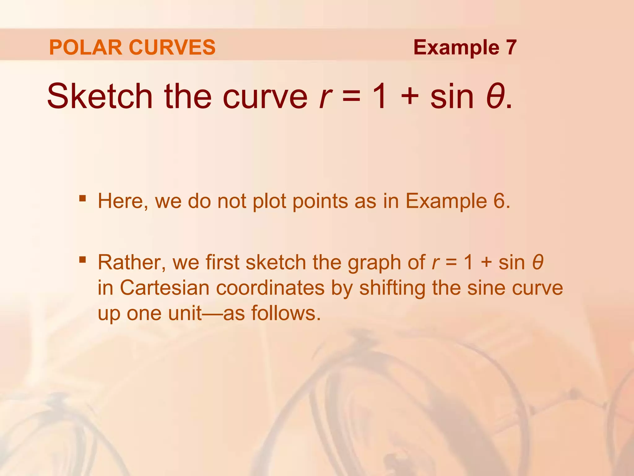 POLAR CURVES
Sketch the curve r = 1 + sin θ.
 Here, we do not plot points as in Example 6.
 Rather, we first sketch the graph of r = 1 + sin θ
in Cartesian coordinates by shifting the sine curve
up one unit—as follows.
Example 7
 