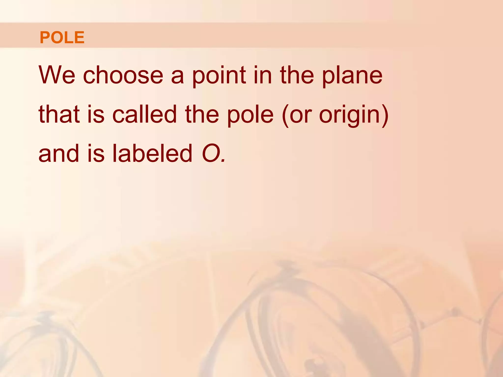 POLE
We choose a point in the plane
that is called the pole (or origin)
and is labeled O.
 