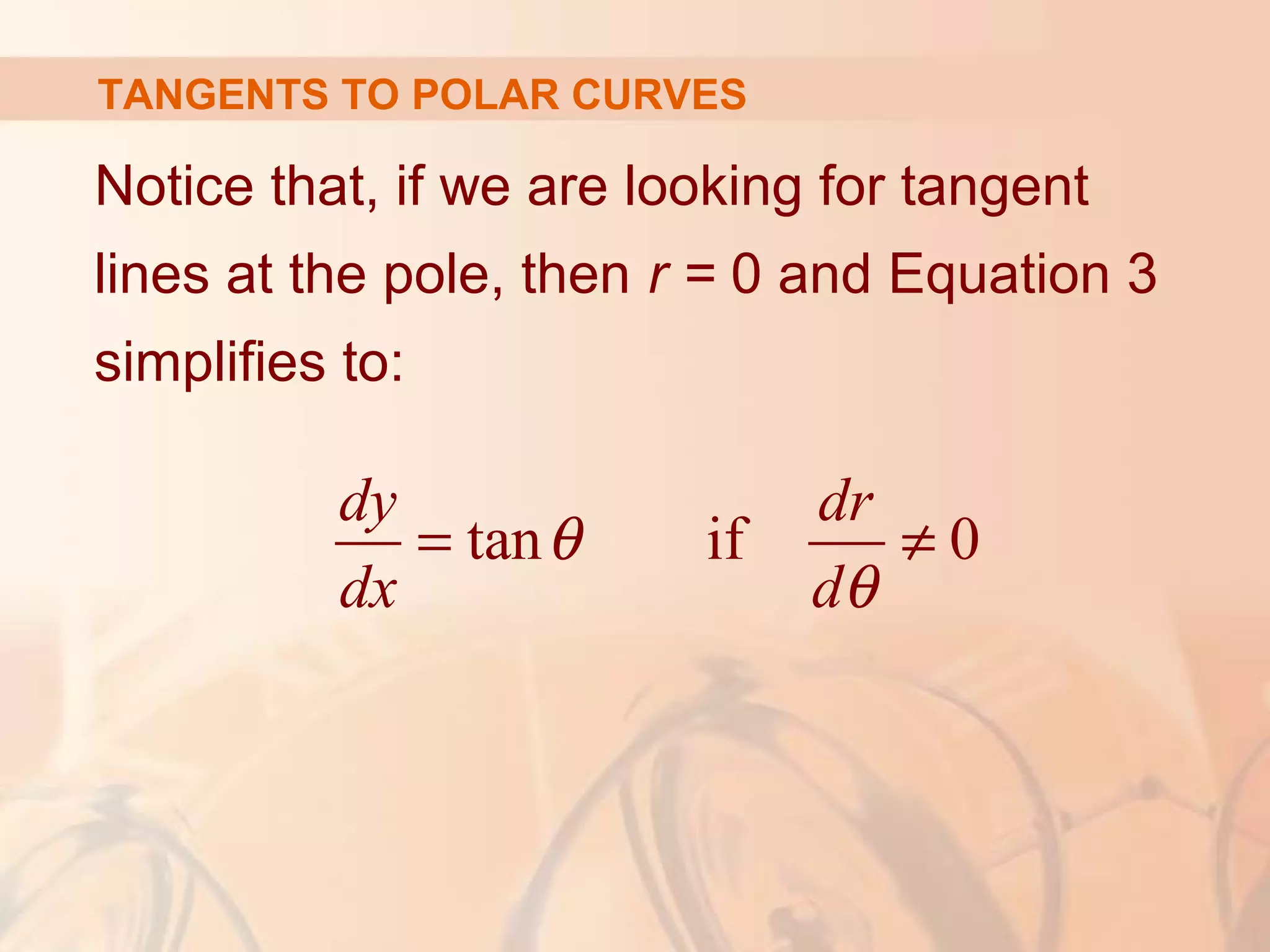 TANGENTS TO POLAR CURVES
Notice that, if we are looking for tangent
lines at the pole, then r = 0 and Equation 3
simplifies to:
tan if 0
dy dr
dx d
θ
θ
= ≠
 