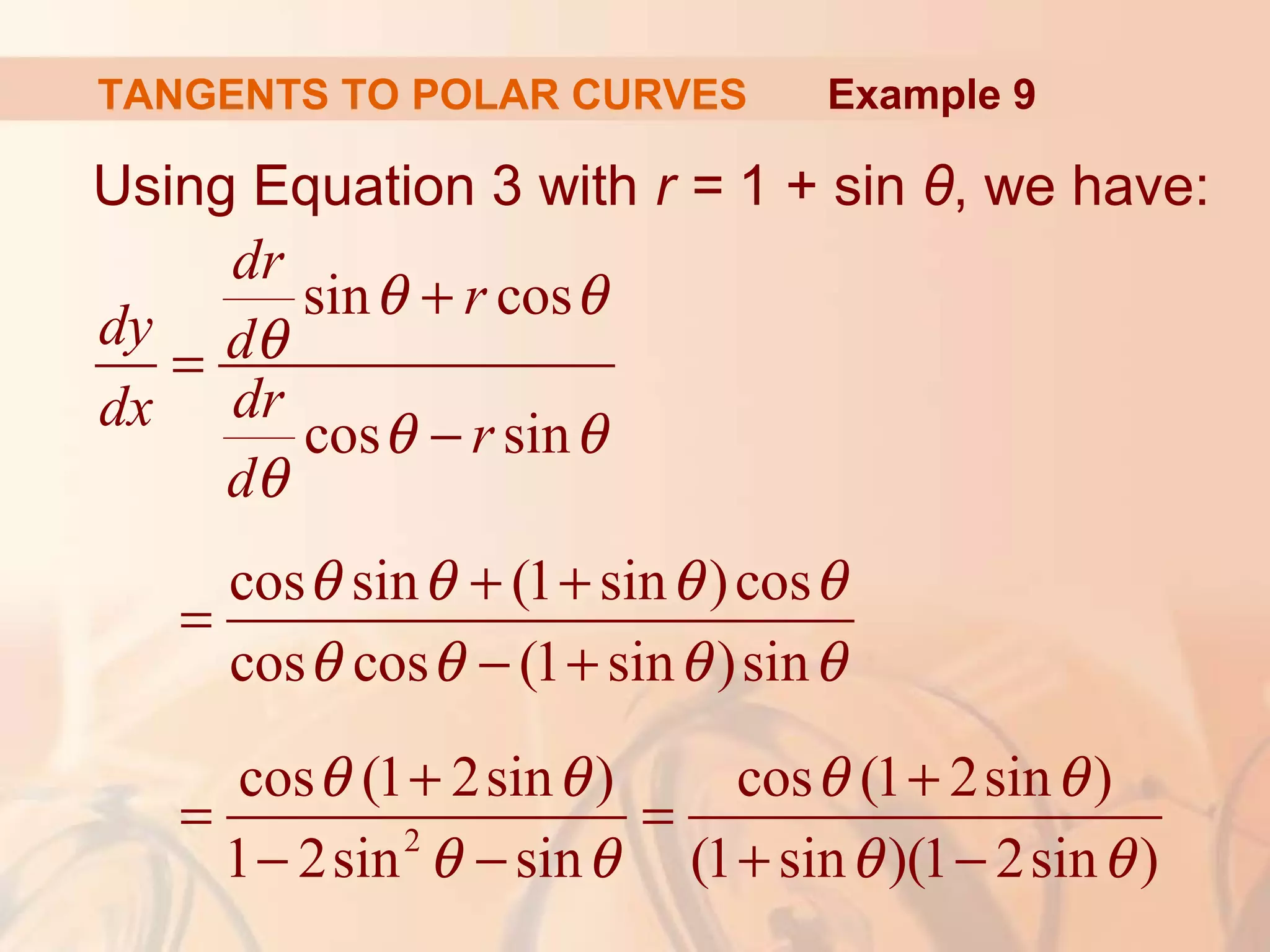 TANGENTS TO POLAR CURVES
Using Equation 3 with r = 1 + sin θ, we have:
2
sin cos
cos sin
cos sin (1 sin )cos
cos cos (1 sin )sin
cos (1 2sin ) cos (1 2sin )
1 2sin sin (1 sin )(1 2sin )
dr
r
dy d
drdx r
d
θ θ
θ
θ θ
θ
θ θ θ θ
θ θ θ θ
θ θ θ θ
θ θ θ θ
+
=
−
+ +
=
− +
+ +
= =
− − + −
Example 9
 