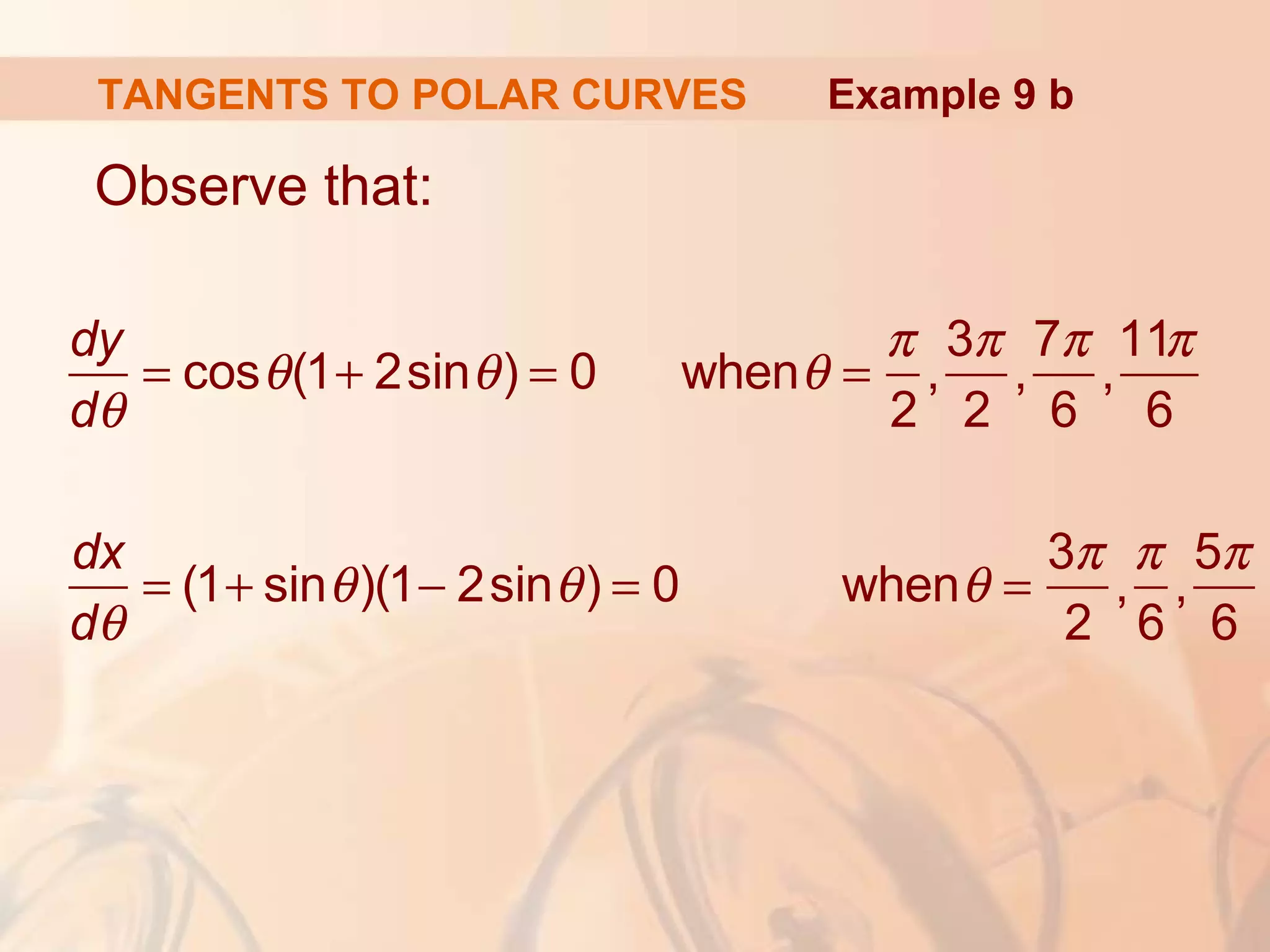 TANGENTS TO POLAR CURVES
Observe that:
Example 9 b
dy
dθ
= cosθ(1+ 2sinθ) = 0 whenθ =
π
2
,
3π
2
,
7π
6
,
11π
6
dx
dθ
= (1+ sinθ)(1− 2sinθ) = 0 whenθ =
3π
2
,
π
6
,
5π
6
 