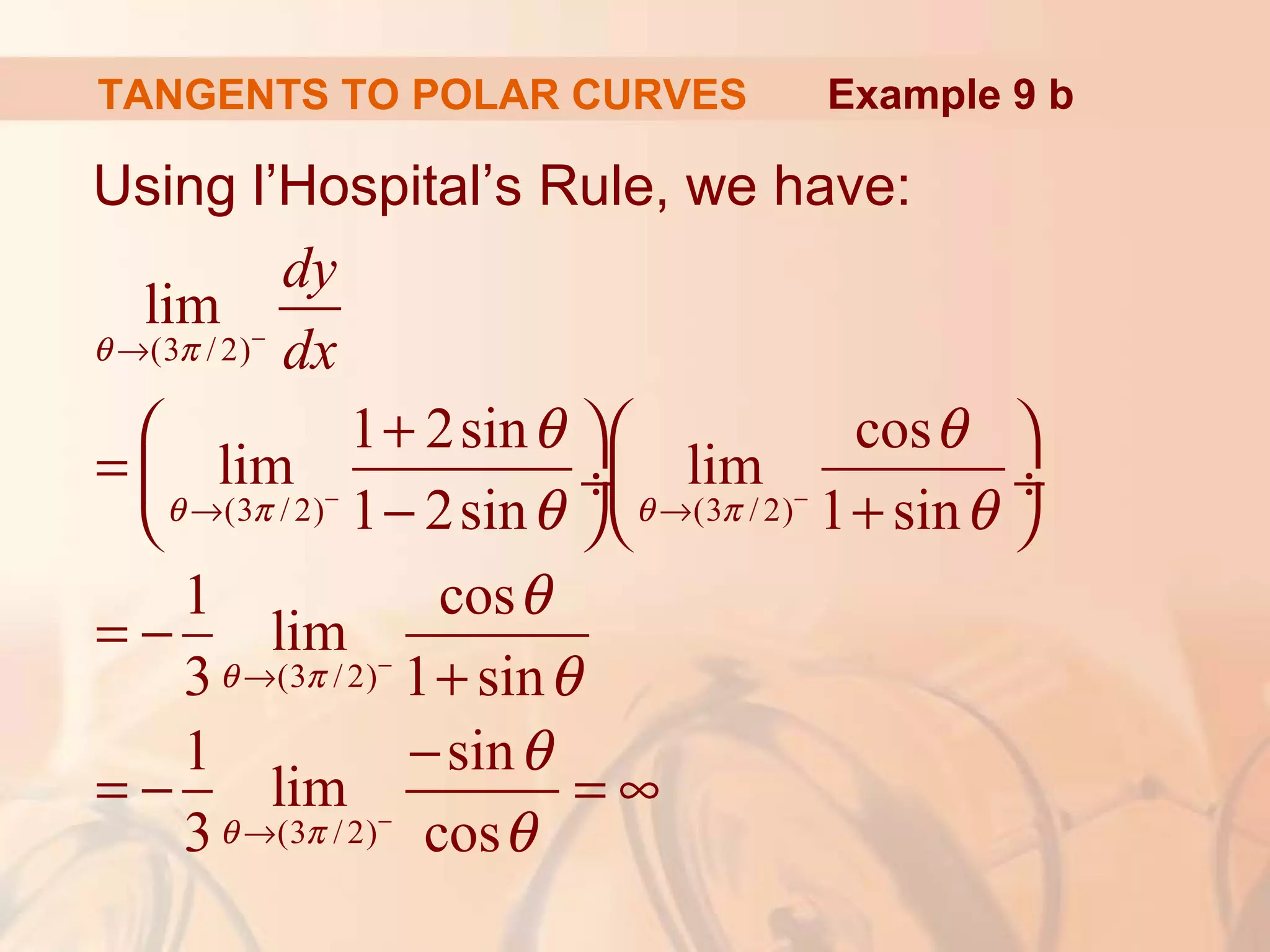 TANGENTS TO POLAR CURVES
Using l’Hospital’s Rule, we have:
(3 / 2)
(3 / 2) (3 / 2)
(3 /2)
(3 /2)
lim
1 2sin cos
lim lim
1 2sin 1 sin
1 cos
lim
3 1 sin
1 sin
lim
3 cos
dy
dxθ π
θ π θ π
θ π
θ π
θ θ
θ θ
θ
θ
θ
θ
−
− −
−
−
→
→ →
→
→
+  
=  ÷ ÷
− +  
= −
+
−
= − = ∞
Example 9 b
 