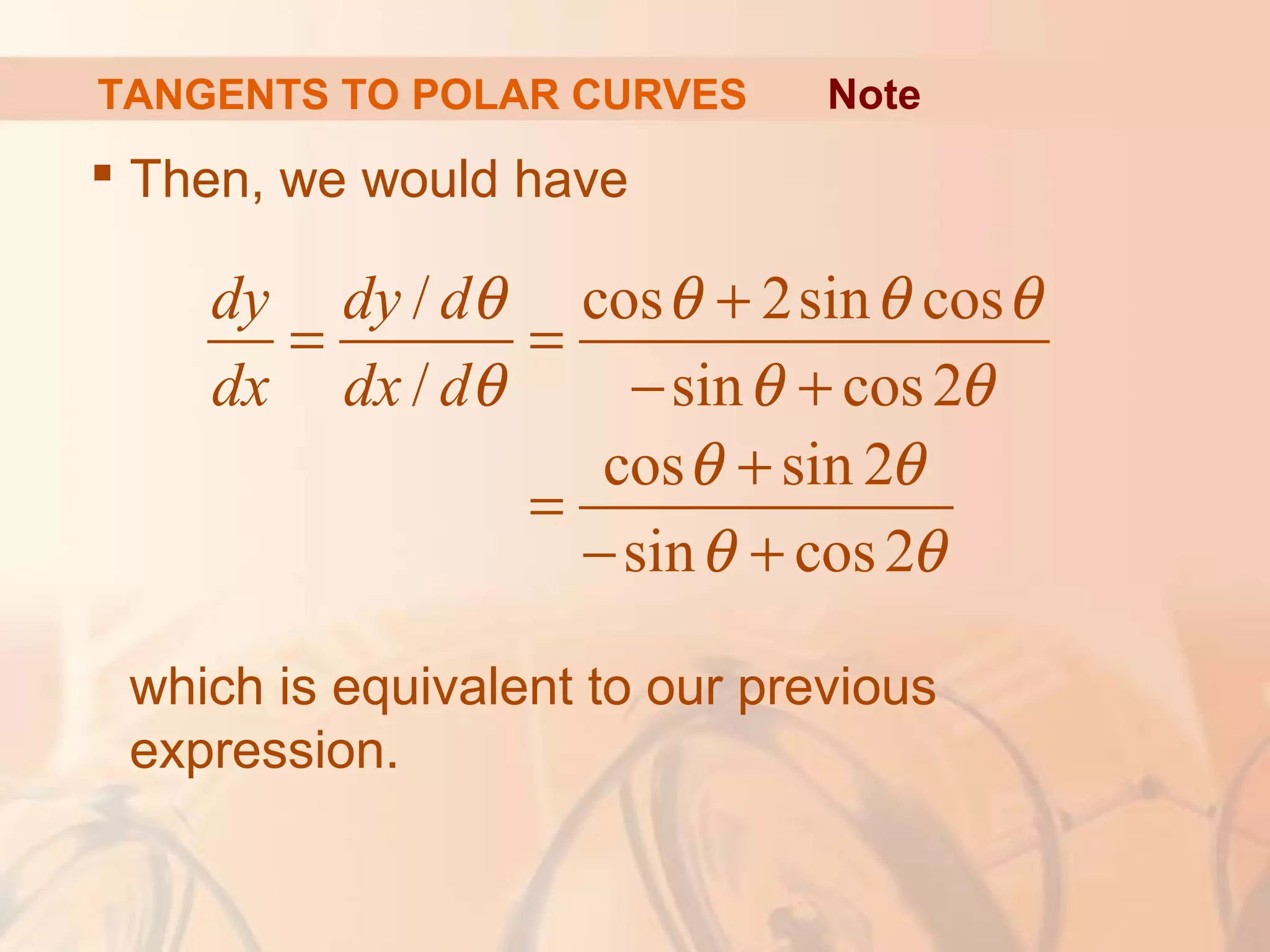 TANGENTS TO POLAR CURVES
 Then, we would have
which is equivalent to our previous
expression.
Note
/ cos 2sin cos
/ sin cos2
cos sin 2
sin cos2
dy dy d
dx dx d
θ θ θ θ
θ θ θ
θ θ
θ θ
+
= =
− +
+
=
− +
 
