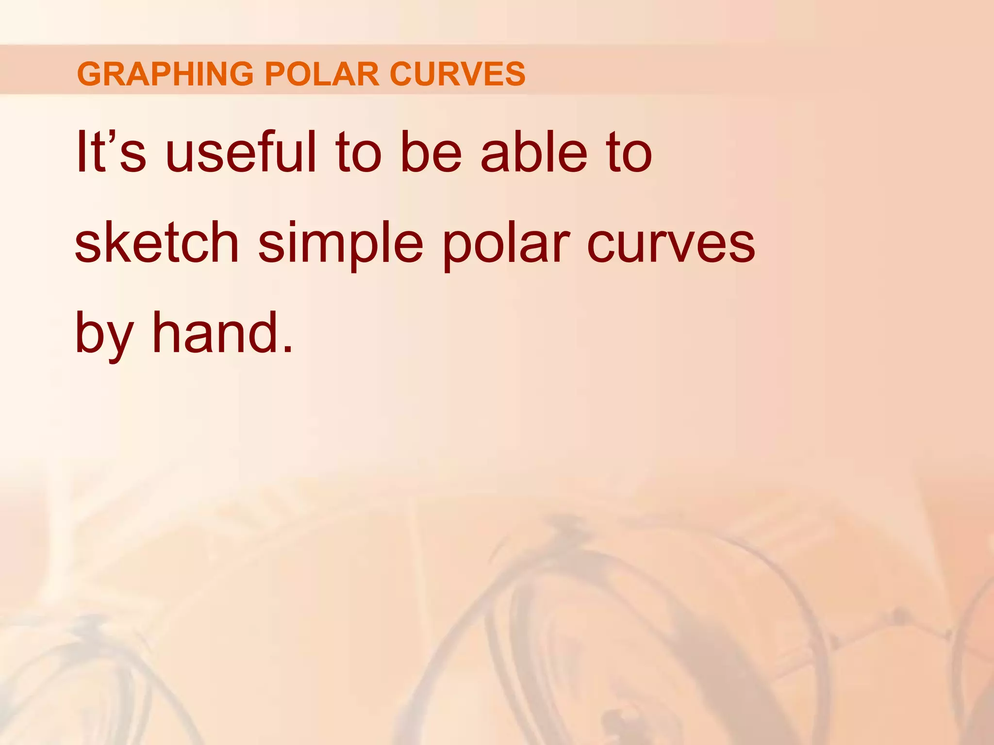 GRAPHING POLAR CURVES
It’s useful to be able to
sketch simple polar curves
by hand.
 