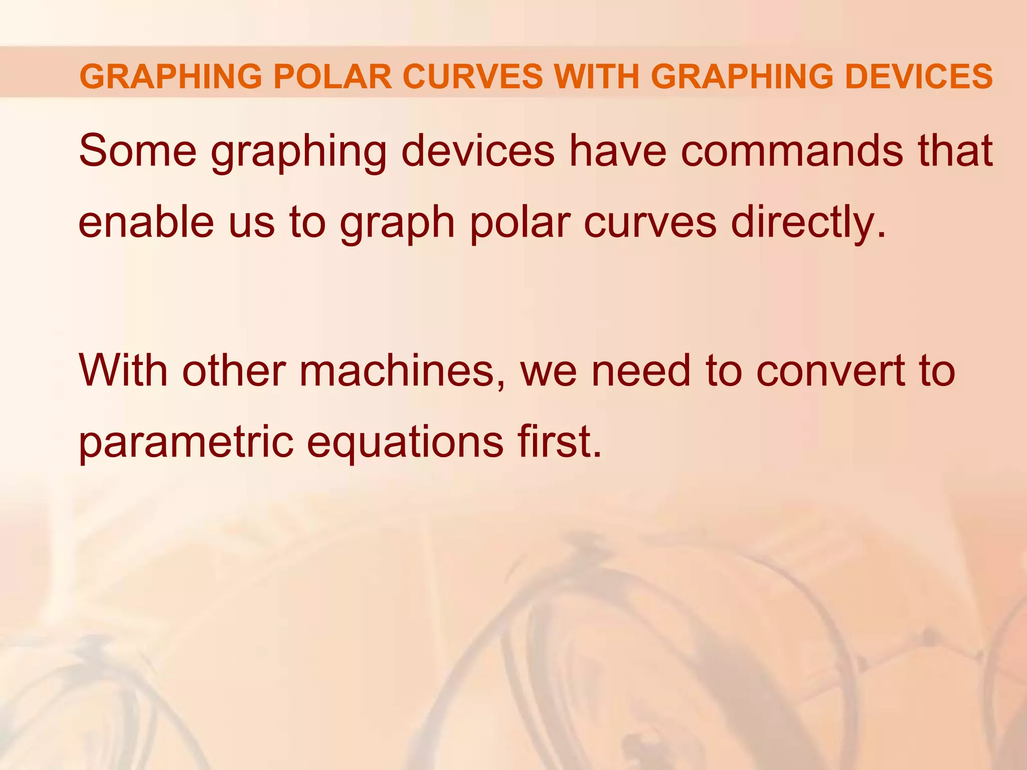 GRAPHING POLAR CURVES WITH GRAPHING DEVICES
Some graphing devices have commands that
enable us to graph polar curves directly.
With other machines, we need to convert to
parametric equations first.
 