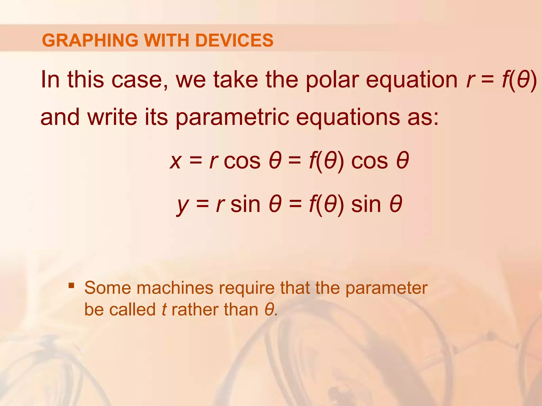 GRAPHING WITH DEVICES
In this case, we take the polar equation r = f(θ)
and write its parametric equations as:
x = r cos θ = f(θ) cos θ
y = r sin θ = f(θ) sin θ
 Some machines require that the parameter
be called t rather than θ.
 