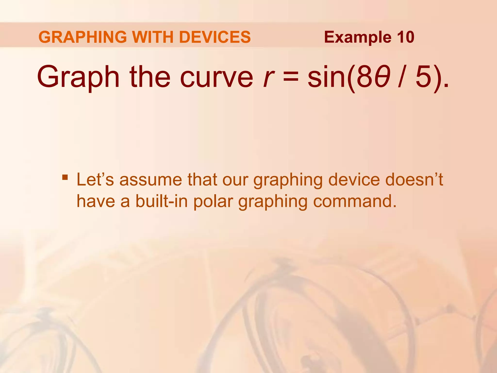 GRAPHING WITH DEVICES
Graph the curve r = sin(8θ / 5).
 Let’s assume that our graphing device doesn’t
have a built-in polar graphing command.
Example 10
 