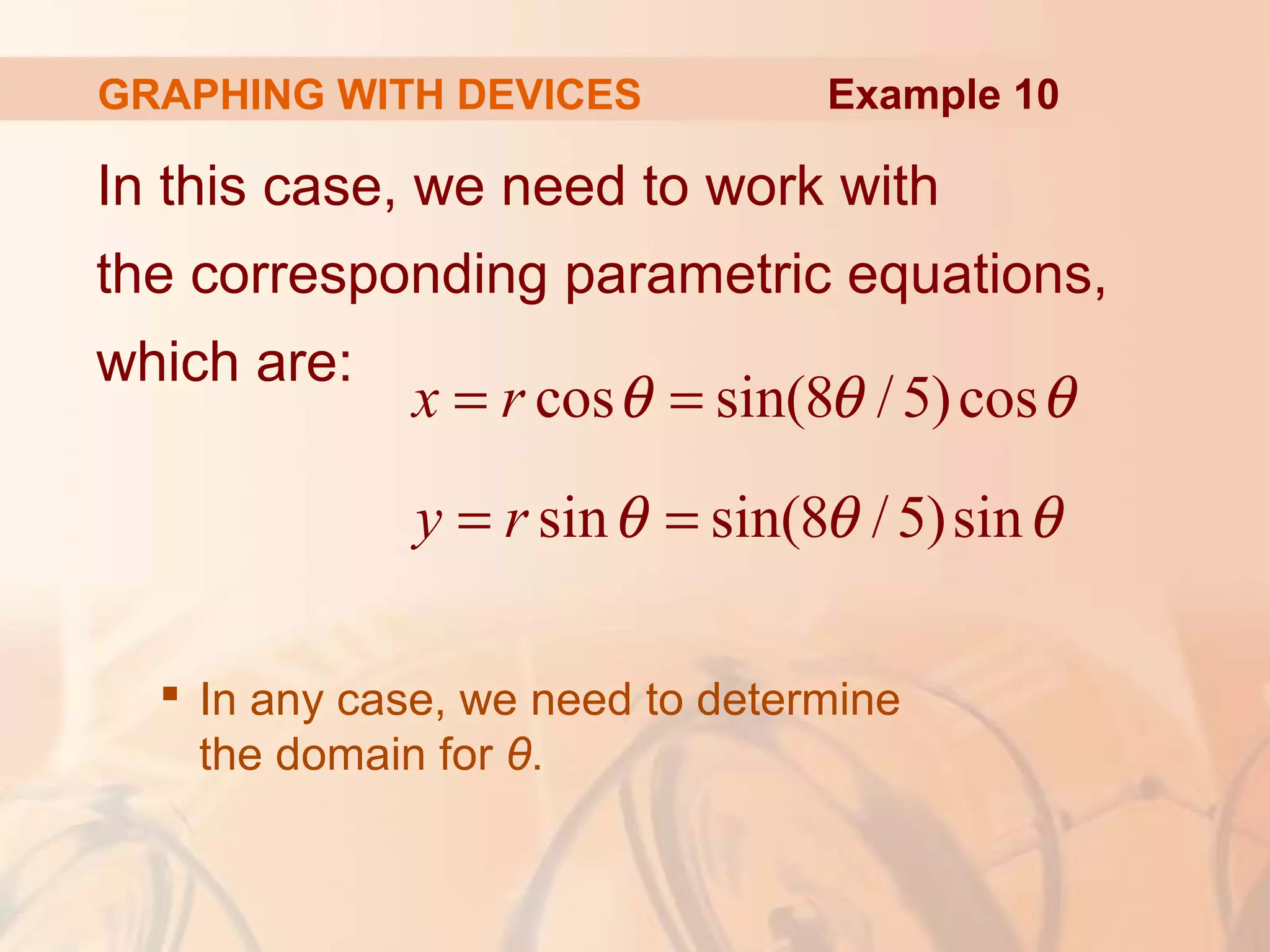 GRAPHING WITH DEVICES
In this case, we need to work with
the corresponding parametric equations,
which are:
 In any case, we need to determine
the domain for θ.
Example 10
cos sin(8 /5)cos
sin sin(8 /5)sin
x r
y r
θ θ θ
θ θ θ
= =
= =
 