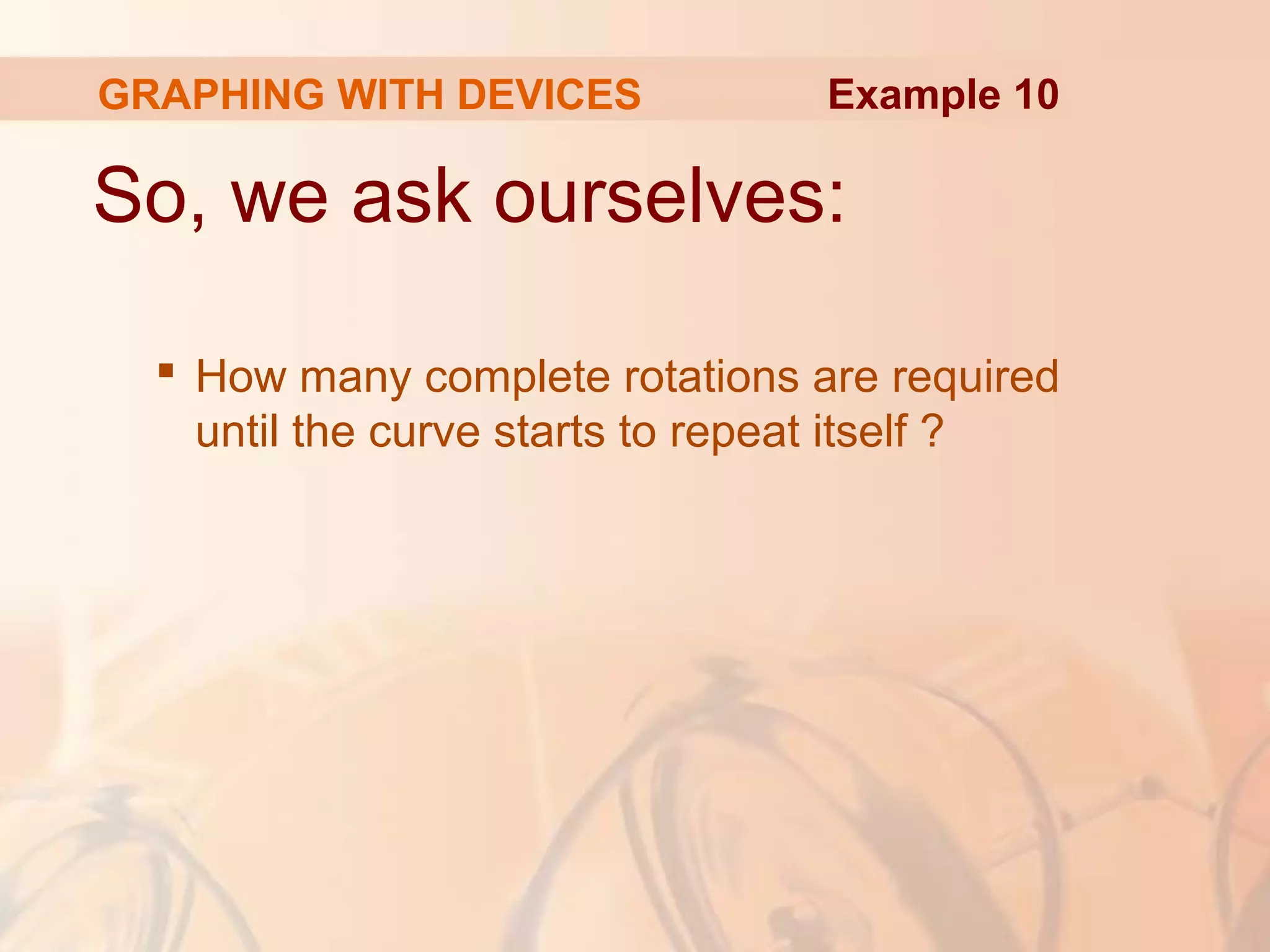 GRAPHING WITH DEVICES
So, we ask ourselves:
 How many complete rotations are required
until the curve starts to repeat itself ?
Example 10
 