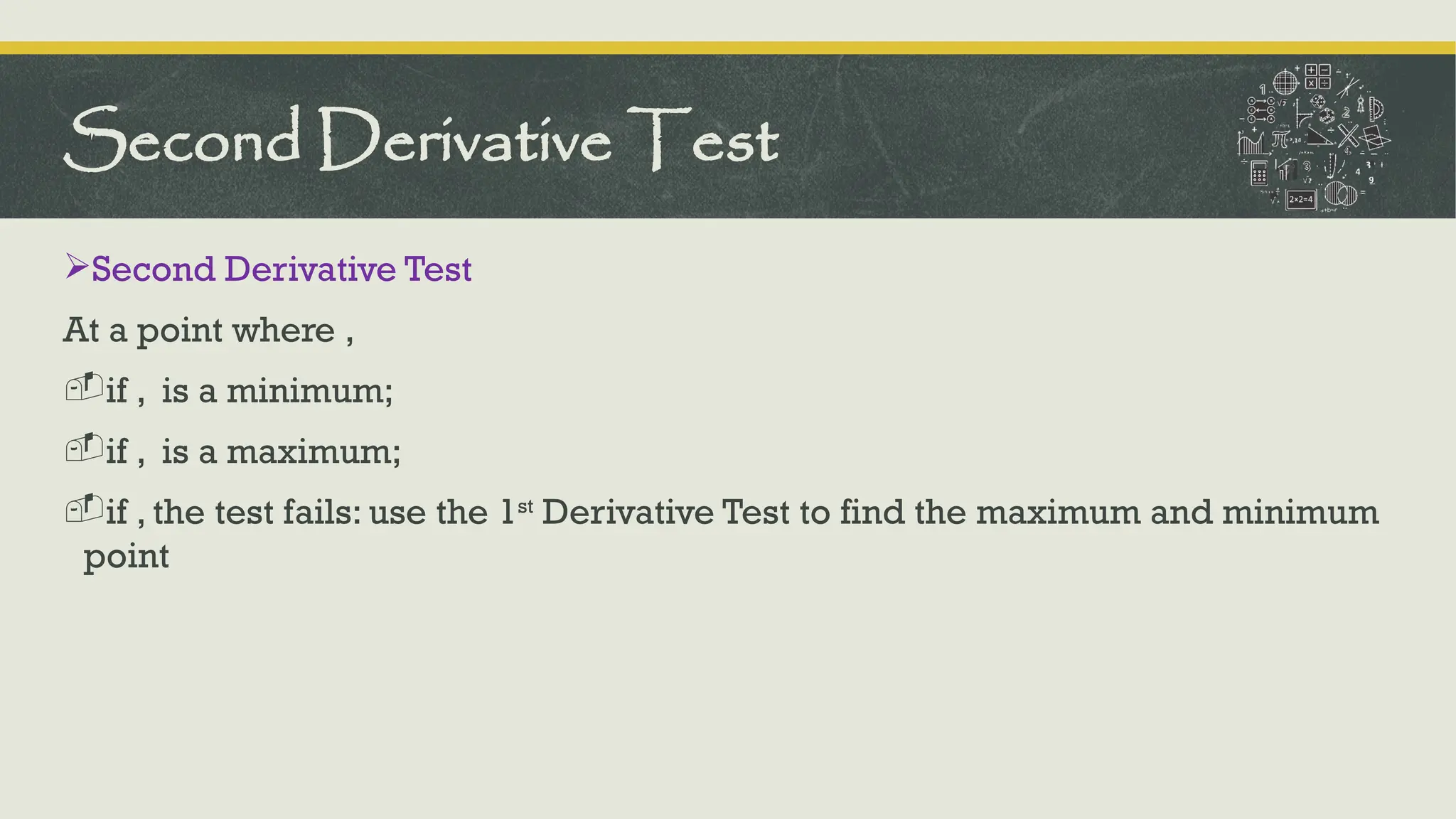 Second Derivative Test
At a point where ,
-if , is a minimum;
-if , is a maximum;
-if , the test fails: use the 1st
Derivative Test to find the maximum and minimum
point
Second Derivative Test
 