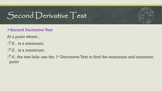 Second Derivative Test
At a point where ,
-if , is a minimum;
-if , is a maximum;
-if , the test fails: use the 1st
Derivative Test to find the maximum and minimum
point
Second Derivative Test
 