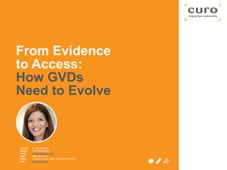 contact:
phone:
email:
date:
office:
web:
Dr Suki Kandola
+44 1628 486048
skandola@curo.co.uk
May 12th 2016
Chilterns House, Dean St, Marlow, SL7 3AA
www.curo.co.uk
From Evidence
to Access:
How GVDs
Need to Evolve
 