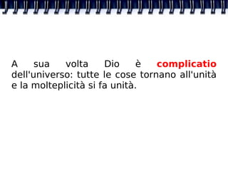 A sua volta Dio è  complicatio  dell'universo: tutte le cose tornano all'unità e la molteplicità si fa unità. 