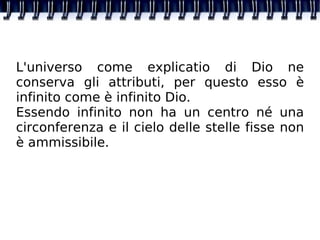 L'universo come explicatio di Dio ne conserva gli attributi, per questo esso è infinito come è infinito Dio. Essendo infinito non ha un centro né una circonferenza e il cielo delle stelle fisse non è ammissibile. 