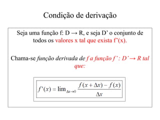 Condição de derivação
Seja uma função f: D → R, e seja D’ o conjunto de
todos os valores x tal que exista f’(x).
Chama-se função derivada de f a função f’: D’→ R tal
que:
 