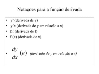 Notações para a função derivada
• y’ (derivada de y)
• y’x (derivada de y em relação a x)
• Df (derivada de f)
• f’(x) (derivada de x)
• (derivada de y em relação a x)
)
(a
dx
dy
 