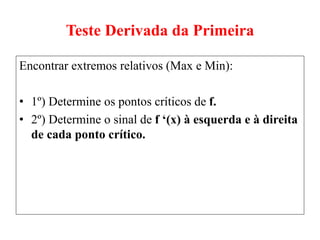 Teste Derivada da Primeira
Encontrar extremos relativos (Max e Min):
• 1º) Determine os pontos críticos de f.
• 2º) Determine o sinal de f ‘(x) à esquerda e à direita
de cada ponto crítico.
 