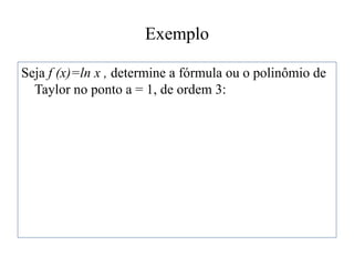 Exemplo
Seja f (x)=ln x , determine a fórmula ou o polinômio de
Taylor no ponto a = 1, de ordem 3:
 
