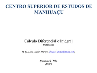 CENTRO SUPERIOR DE ESTUDOS DE
MANHUAÇU
Cálculo Diferencial e Integral
Matemática
M. Sc. Lima Deleon Martins (deleon_lima@hotmail.com)
Manhuaçu - MG
2011/2
 