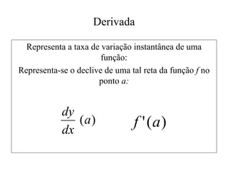 Derivada
Representa a taxa de variação instantânea de uma
função:
Representa-se o declive de uma tal reta da função f no
ponto a:
)
(a
dx
dy
)
(
' a
f
 