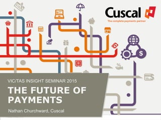 Cuscal Limited, 2015
VIC/TAS INSIGHT SEMINAR 2015
THE FUTURE OF
PAYMENTS
Nathan Churchward, Cuscal
 
