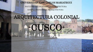 ARQUITECTURA COLONIAL
-CUSCO-
UNIVERSIDAD JOSE CARLOS MARIATEGUI
FACULTAD DE INGENIERIA Y ARQUITECTURA
ESCUELA PROFESIONAL DE ARQUITECTURA
CICLO: VII
 