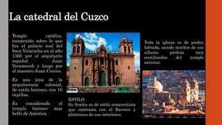 La catedral del Cuzco
• Templo católico,
construido sobre lo que
fue el palacio real del
Inca Viracocha en el año
1560 por...