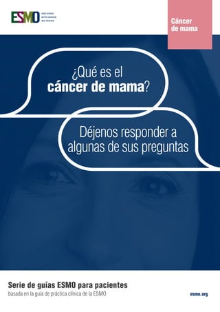 esmo.org
Serie de guías ESMO para pacientes
basada en la guía de práctica clínica de la ESMO
¿Qué es el
cáncer de mama?
Déjenos responder a
algunas de sus preguntas
Cáncer
de mama
 