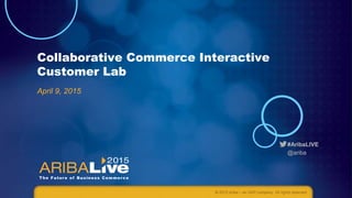 #AribaLIVE
@ariba
Collaborative Commerce Interactive
Customer Lab
April 9, 2015
© 2015 Ariba – an SAP company. All rights reserved.
 