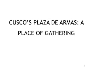 1
CUSCO’S PLAZA DE ARMAS: A
PLACE OF GATHERING
 