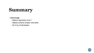 ▪ Advantage
▪ Reduce operation error !
▪ Deploy schema simpler and safer.
▪ Do it by JS developer.
32
 