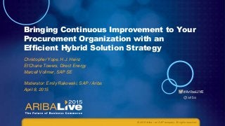 #AribaLIVE
@ariba
Bringing Continuous Improvement to Your
Procurement Organization with an
Efficient Hybrid Solution Strategy
Christopher Yope, H.J. Heinz
Et'Chane Towers, Direct Energy
Marcell Vollmer, SAP SE
Moderator: Emily Rakowski, SAP / Ariba
April 8, 2015
© 2015 Ariba – an SAP company. All rights reserved.
 