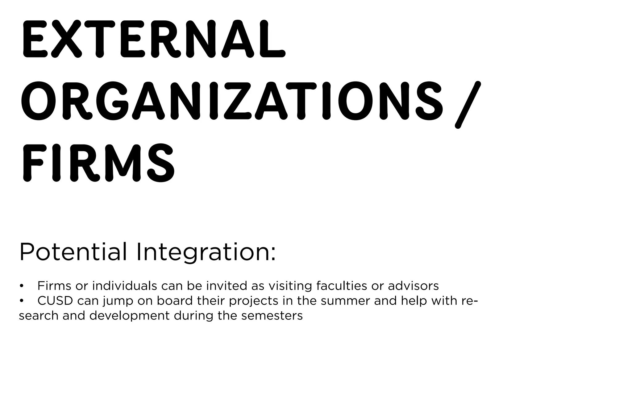 EXTERNAL
ORGANIZATIONS /
FIRMS
Potential	Integration:
•	 Firms	or	individuals	can	be	invited	as	visiting	faculties	or	advisors
•	 CUSD	can	jump	on	board	their	projects	in	the	summer	and	help	with	re-
search	and	development	during	the	semesters
 