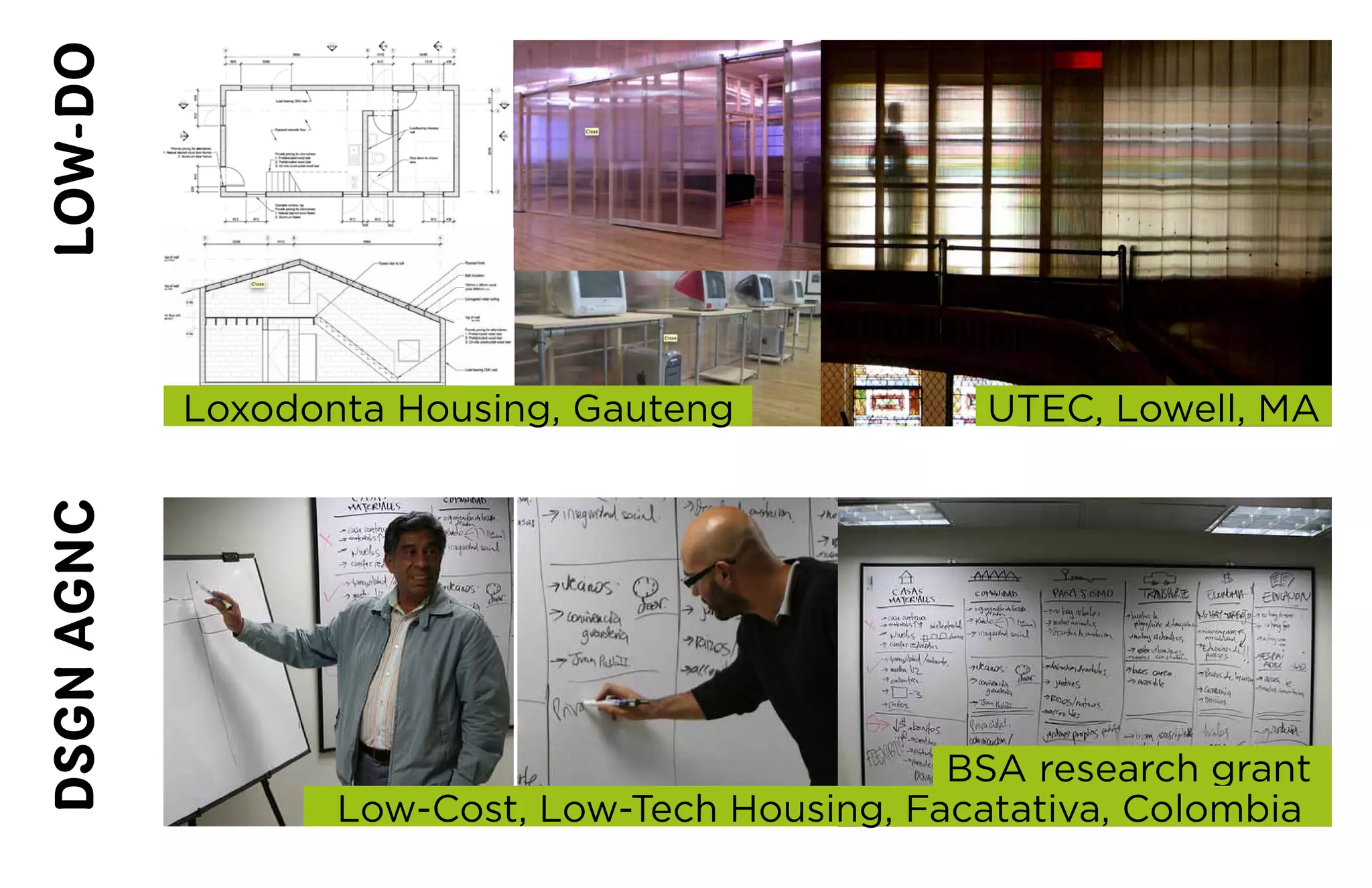 LOW-DO




            Loxodonta	Housing,	Gauteng             UTEC,	Lowell,	MA
DSGN AGNC




                                                 BSA	research	grant
                   Low-Cost,	Low-Tech	Housing,	Facatativa,	Colombia
 
