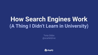 Toria Gibbs
@scarletdrive
How Search Engines Work
(A Thing I Didn’t Learn in University)
 