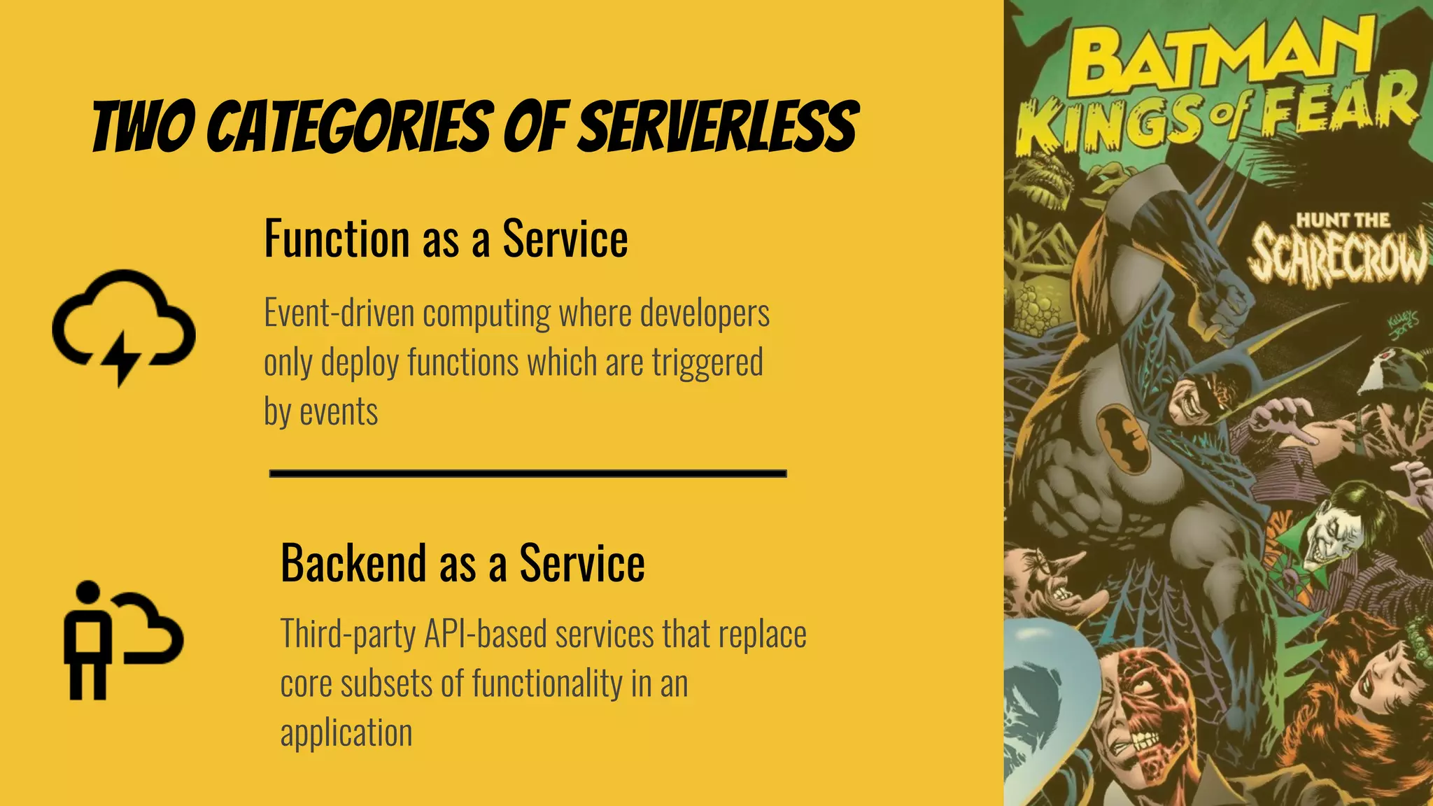 Two Categories of serverless
Backend as a Service
Third-party API-based services that replace
core subsets of functionality in an
application
Function as a Service
Event-driven computing where developers
only deploy functions which are triggered
by events
 