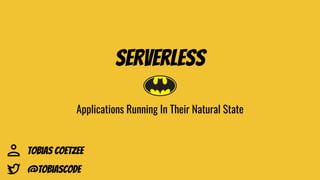 Serverless
Applications Running In Their Natural State
Tobias Coetzee
@Tobiascode
 
