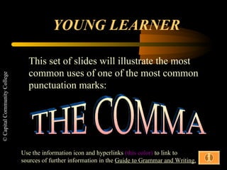 YOUNG LEARNER This set of slides will illustrate the most common uses of one of the most common punctuation marks: THE COMMA Use the information icon and hyperlinks  (this color)  to link to sources of further information in the  Guide to Grammar and Writing. 