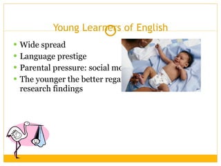 Young Learners of English Wide spread Language prestige Parental pressure: social mobility The younger the better regardless of research findings 