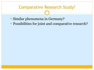 Comparative Research Study? Similar phenomena in Germany? Possibilities for joint and comparative research? 