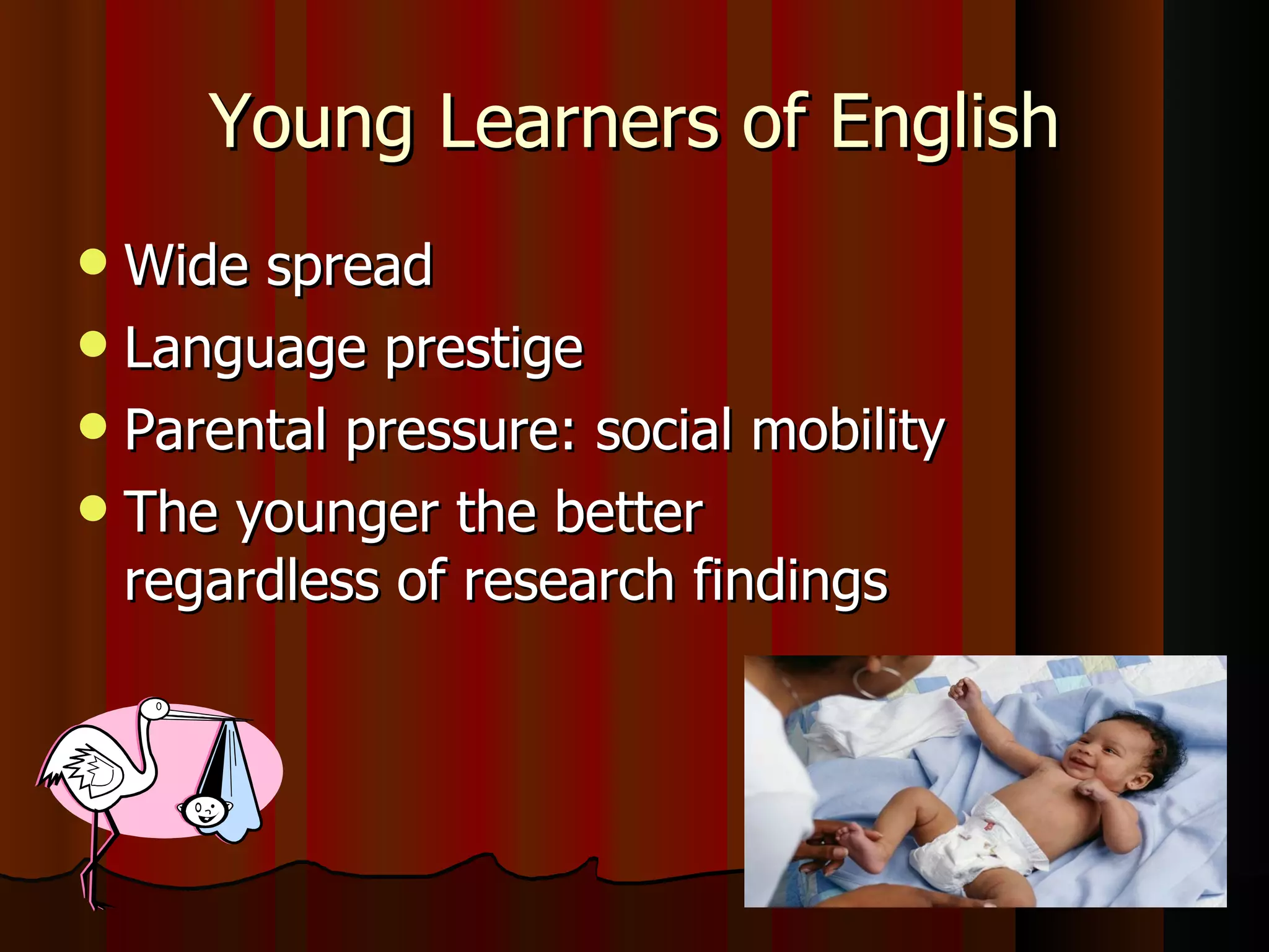 Young Learners of English Wide spread Language prestige Parental pressure: social mobility The younger the better regardless of research findings 